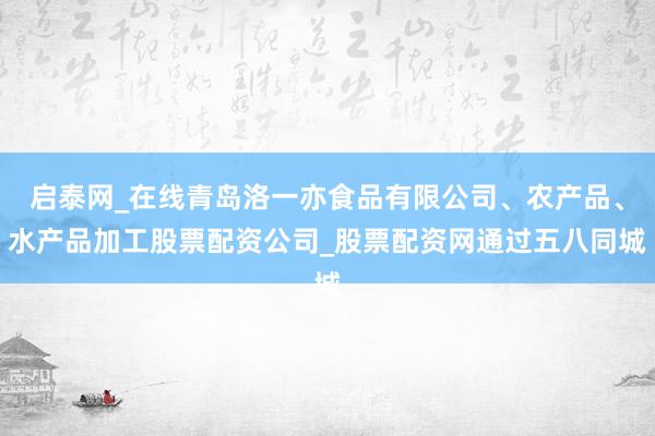 启泰网_在线青岛洛一亦食品有限公司、农产品、水产品加工股票配资公司_股票配资网通过五八同城