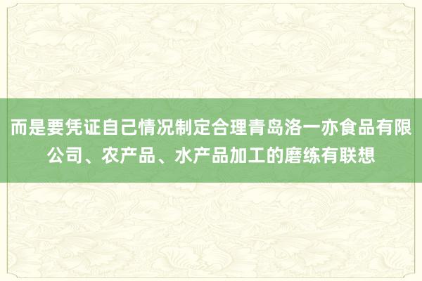 而是要凭证自己情况制定合理青岛洛一亦食品有限公司、农产品、水产品加工的磨练有联想