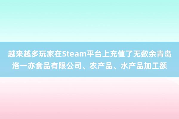 越来越多玩家在Steam平台上充值了无数余青岛洛一亦食品有限公司、农产品、水产品加工额
