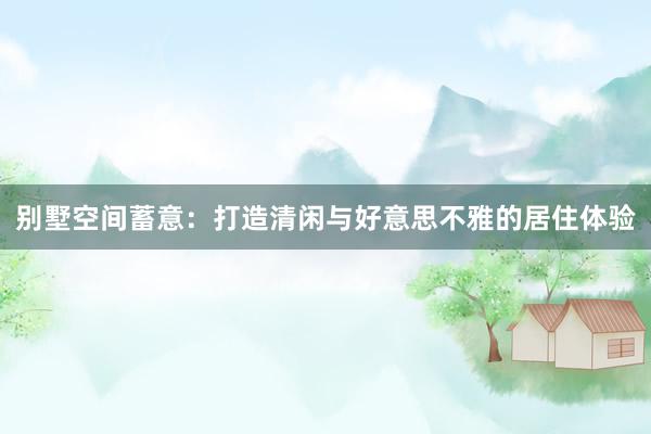 别墅空间蓄意:打造清闲与好意思不雅的居住体验