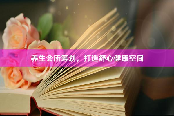 养生会所筹划，打造舒心健康空间