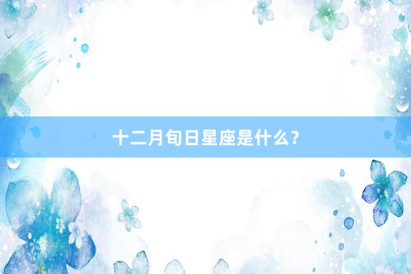 十二月旬日星座是什么？