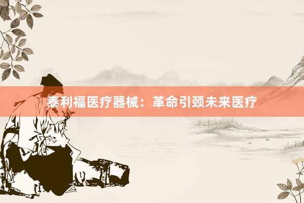 泰利福医疗器械：革命引颈未来医疗