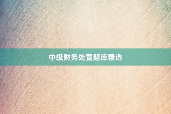 中级财务处置题库精选
